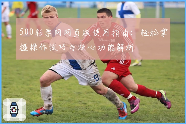500彩票网网页版使用指南：轻松掌握操作技巧与核心功能解析