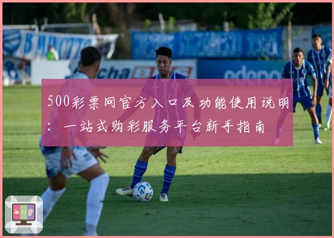 500彩票网官方入口及功能使用说明：一站式购彩服务平台新手指南