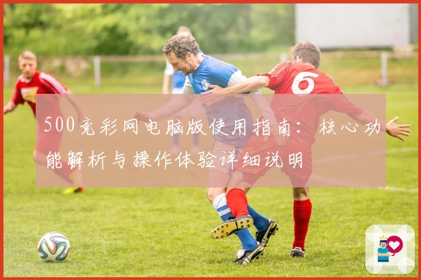 500竞彩网电脑版使用指南：核心功能解析与操作体验详细说明