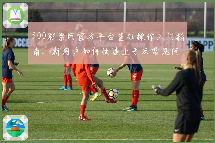 500彩票网官方平台基础操作入门指南：新用户如何快速上手及常见问题解答